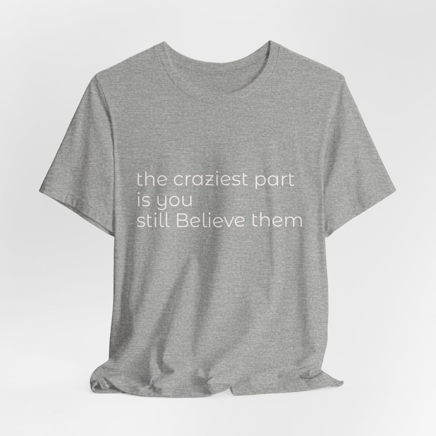 The Craziest Part is you still believe them- Unisex Jersey Short Sleeve Tee